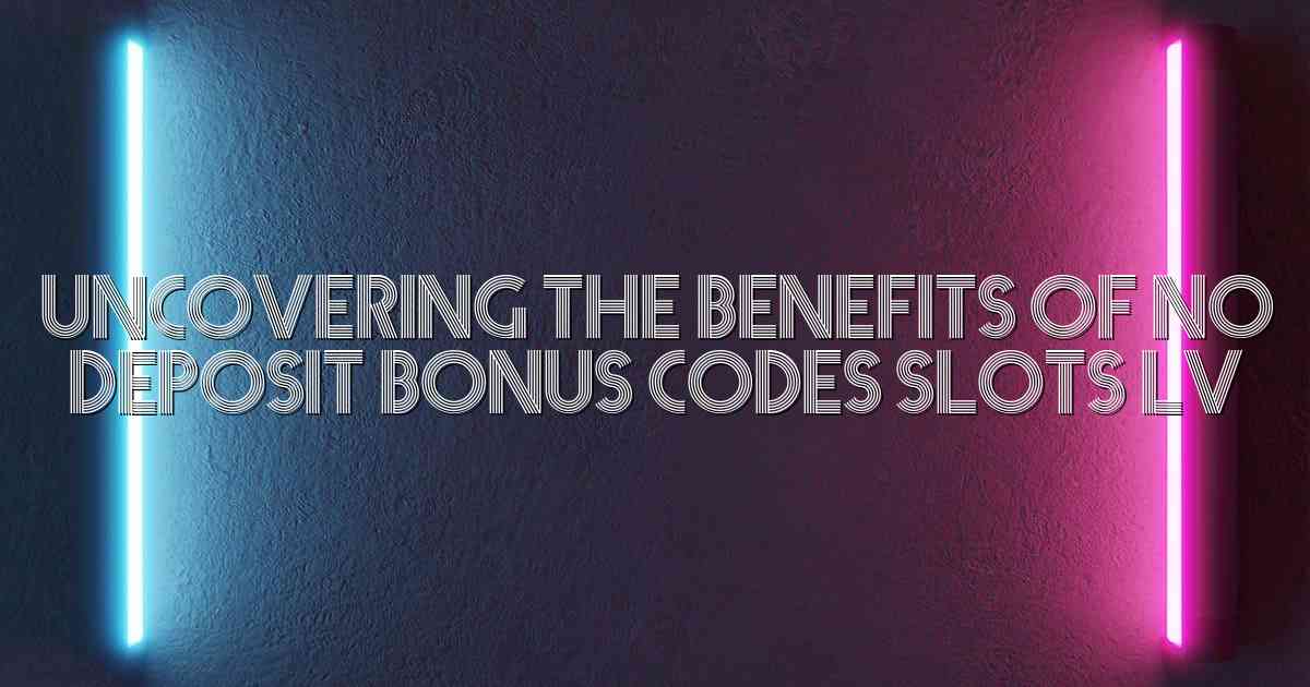 Uncovering the Benefits of No Deposit Bonus Codes Slots Lv